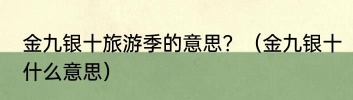 金九银十旅游季的意思？（金九银十什么意思）