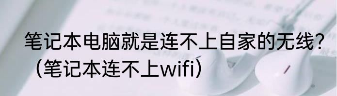 笔记本电脑就是连不上自家的无线？（笔记本连不上wifi）
