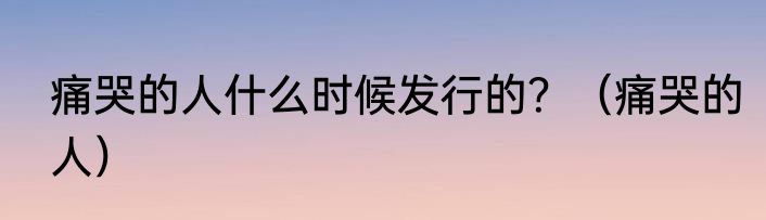 痛哭的人什么时候发行的？（痛哭的人）