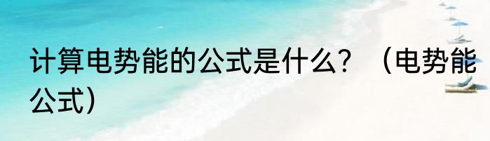 计算电势能的公式是什么？（电势能公式）