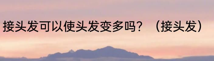 接头发可以使头发变多吗？（接头发）