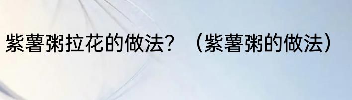 紫薯粥拉花的做法？（紫薯粥的做法）