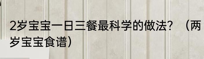 2岁宝宝一日三餐最科学的做法？（两岁宝宝食谱）