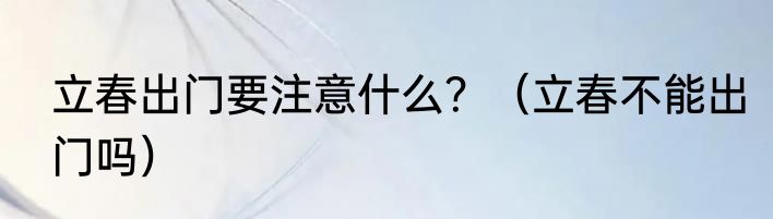 立春出门要注意什么？（立春不能出门吗）