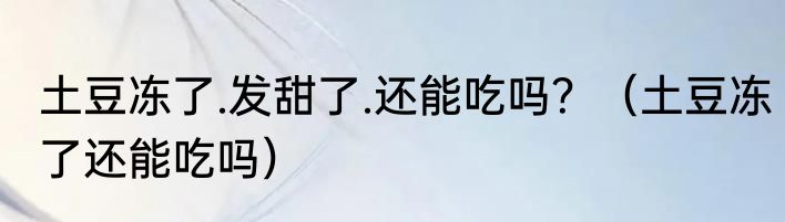土豆冻了.发甜了.还能吃吗？（土豆冻了还能吃吗）