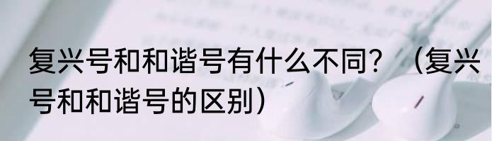 复兴号和和谐号有什么不同？（复兴号和和谐号的区别）