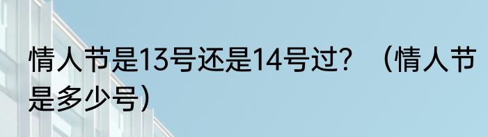 情人节是13号还是14号过？（情人节是多少号）