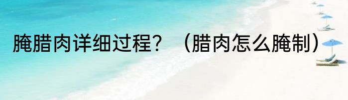 腌腊肉详细过程？（腊肉怎么腌制）