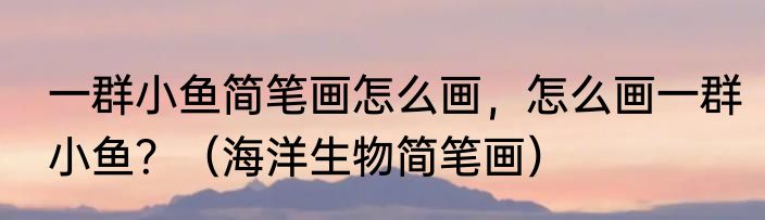 一群小鱼简笔画怎么画，怎么画一群小鱼？（海洋生物简笔画）