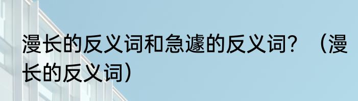 漫长的反义词和急遽的反义词？（漫长的反义词）