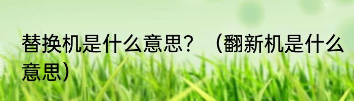 替换机是什么意思？（翻新机是什么意思）