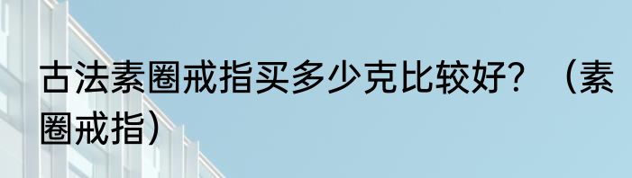 古法素圈戒指买多少克比较好？（素圈戒指）