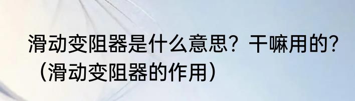 滑动变阻器是什么意思？干嘛用的？（滑动变阻器的作用）