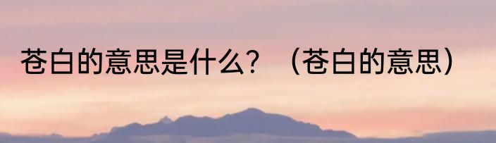 苍白的意思是什么？（苍白的意思）