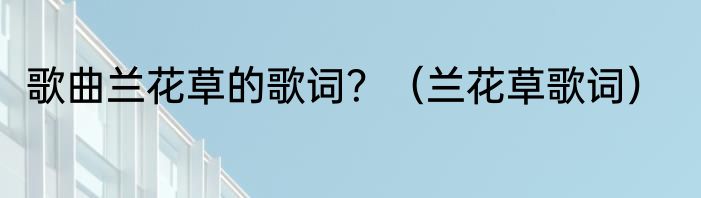 歌曲兰花草的歌词？（兰花草歌词）