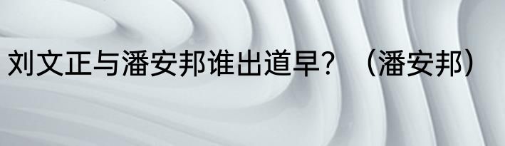 刘文正与潘安邦谁出道早？（潘安邦）