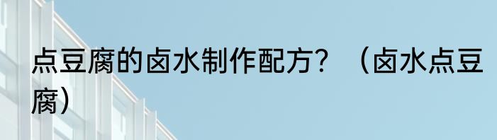 点豆腐的卤水制作配方？（卤水点豆腐）