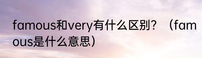 famous和very有什么区别？（famous是什么意思）
