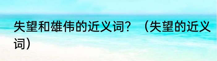 失望和雄伟的近义词？（失望的近义词）