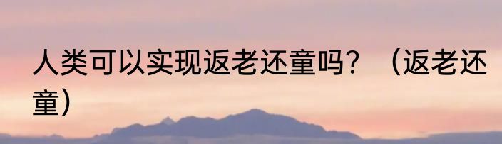 人类可以实现返老还童吗？（返老还童）