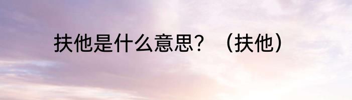 扶他是什么意思？（扶他）