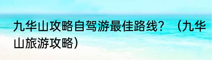 九华山攻略自驾游最佳路线？（九华山旅游攻略）