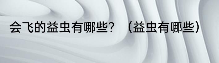 会飞的益虫有哪些？（益虫有哪些）