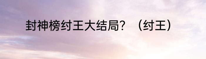 封神榜纣王大结局？（纣王）