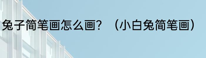 兔子简笔画怎么画？（小白兔简笔画）