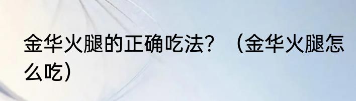 金华火腿的正确吃法？（金华火腿怎么吃）