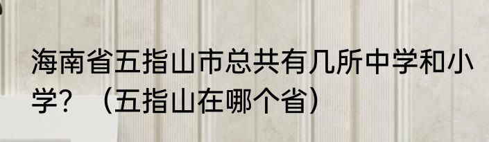海南省五指山市总共有几所中学和小学？（五指山在哪个省）