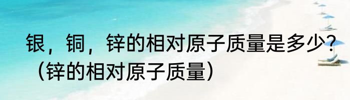 银，铜，锌的相对原子质量是多少？（锌的相对原子质量）