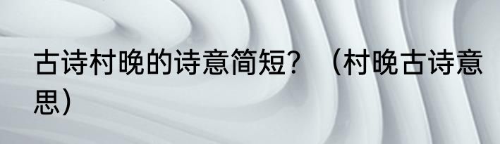 古诗村晚的诗意简短？（村晚古诗意思）
