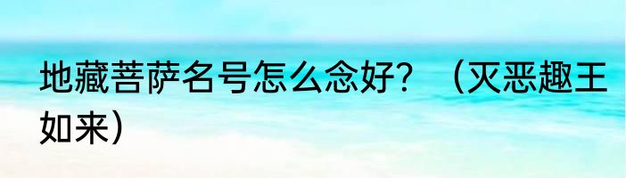 地藏菩萨名号怎么念好？（灭恶趣王如来）