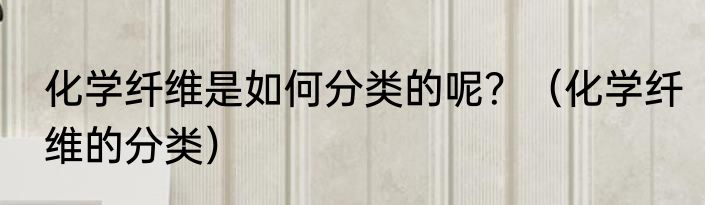 化学纤维是如何分类的呢？（化学纤维的分类）