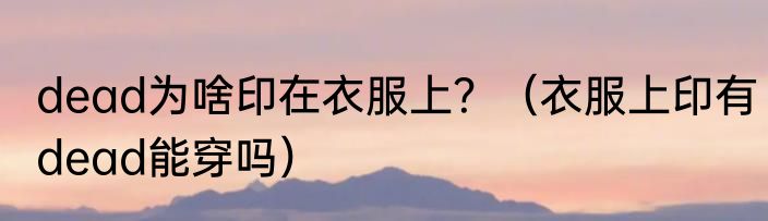 dead为啥印在衣服上？（衣服上印有dead能穿吗）