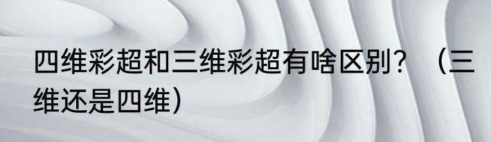 四维彩超和三维彩超有啥区别？（三维还是四维）