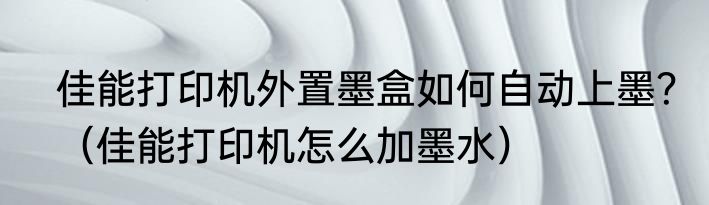 佳能打印机外置墨盒如何自动上墨？（佳能打印机怎么加墨水）