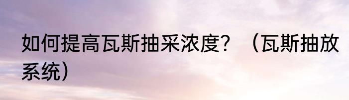 如何提高瓦斯抽采浓度？（瓦斯抽放系统）