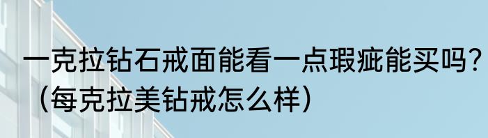 一克拉钻石戒面能看一点瑕疵能买吗？（每克拉美钻戒怎么样）