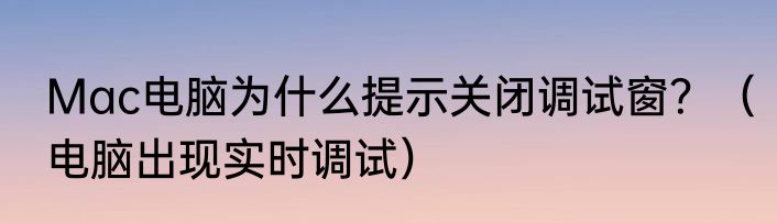 Mac电脑为什么提示关闭调试窗？（电脑出现实时调试）