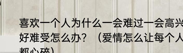 喜欢一个人为什么一会难过一会高兴好难受怎么办？（爱情怎么让每个人都心碎）