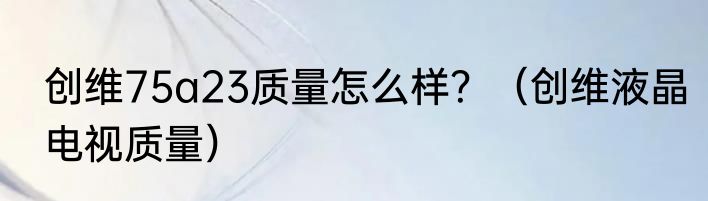 创维75a23质量怎么样？（创维液晶电视质量）