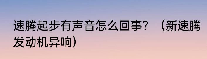 速腾起步有声音怎么回事？（新速腾发动机异响）