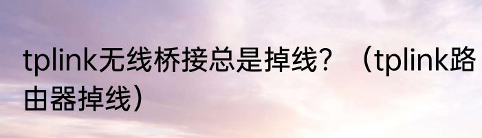 tplink无线桥接总是掉线？（tplink路由器掉线）