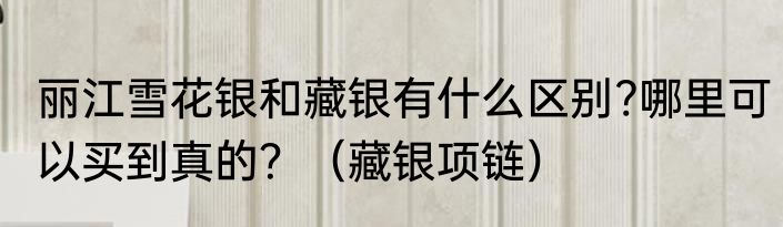 丽江雪花银和藏银有什么区别?哪里可以买到真的？（藏银项链）