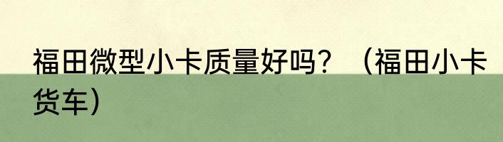 福田微型小卡质量好吗？（福田小卡货车）