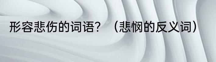 形容悲伤的词语？（悲悯的反义词）