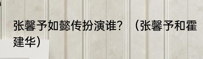 张馨予如懿传扮演谁？（张馨予和霍建华）