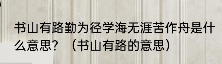 书山有路勤为径学海无涯苦作舟是什么意思？（书山有路的意思）